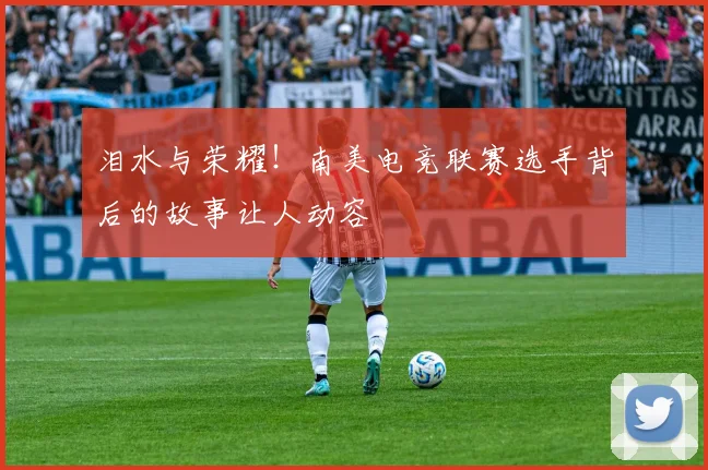 泪水与荣耀！南美电竞联赛选手背后的故事让人动容