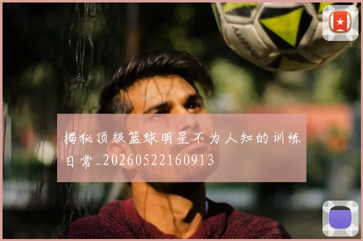揭秘顶级篮球明星不为人知的训练日常_20260522160913