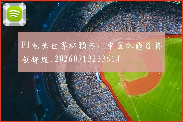 F1电竞世界杯预热，中国队能否再创辉煌_20260713233614