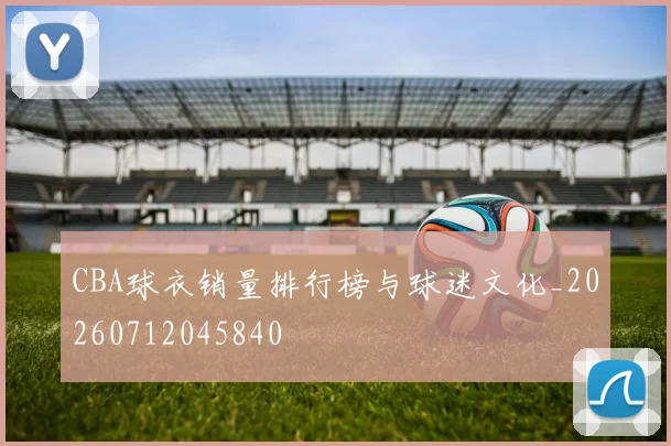 CBA球衣销量排行榜与球迷文化_20260712045840