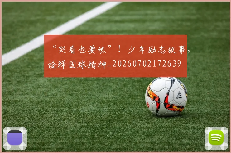 “哭着也要练”！少年励志故事，诠释国球精神_20260702172639