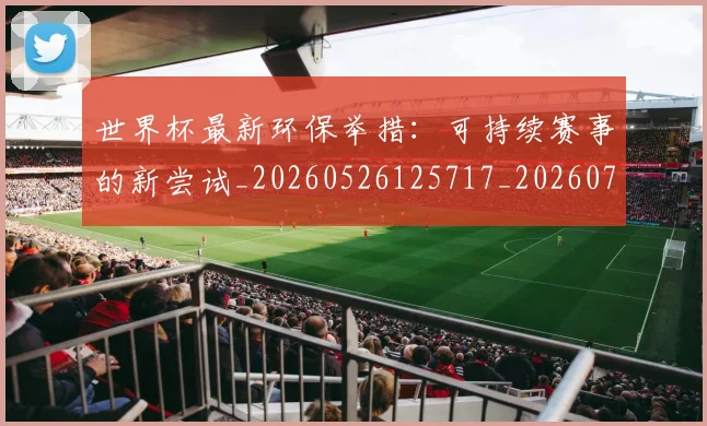 世界杯最新环保举措：可持续赛事的新尝试_20260526125717_20260715192139