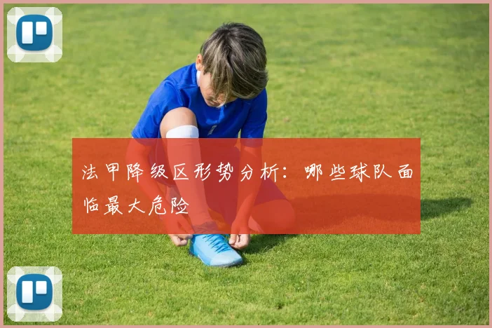法甲降级区形势分析：哪些球队面临最大危险