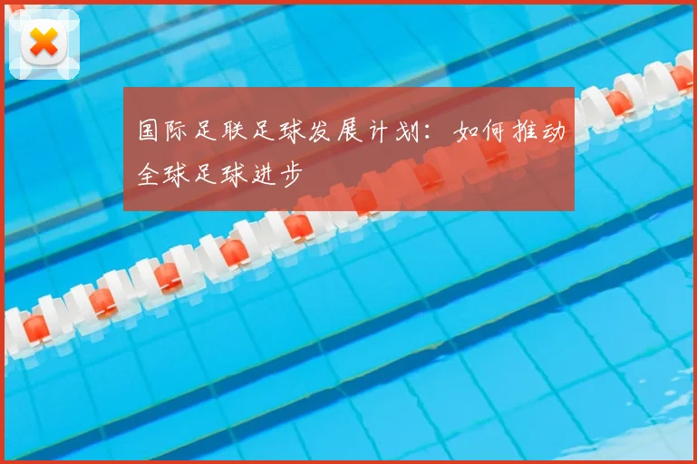 国际足联足球发展计划:如何推动全球足球进步