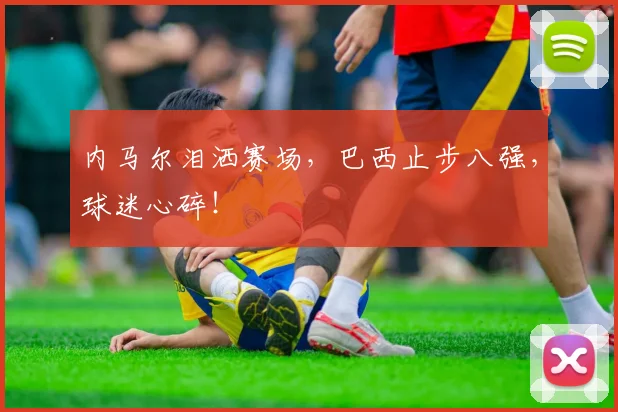 内马尔泪洒赛场，巴西止步八强，球迷心碎！