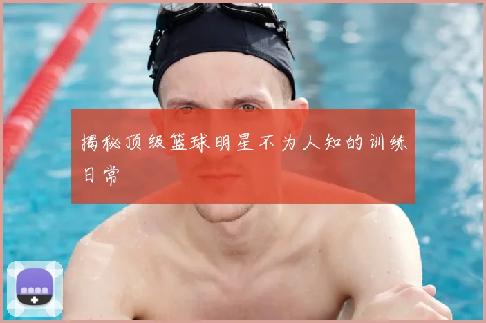 揭秘顶级篮球明星不为人知的训练日常