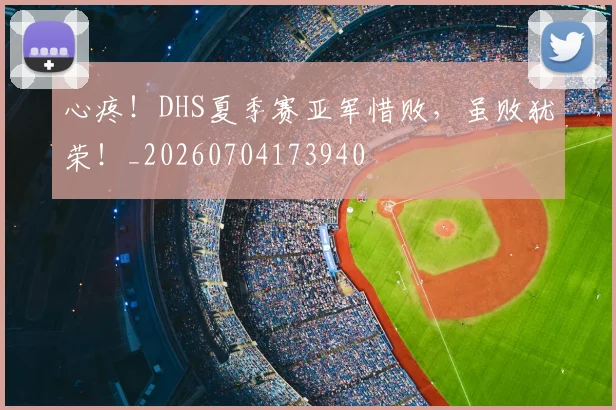 心疼！DHS夏季赛亚军惜败，虽败犹荣！_20260704173940
