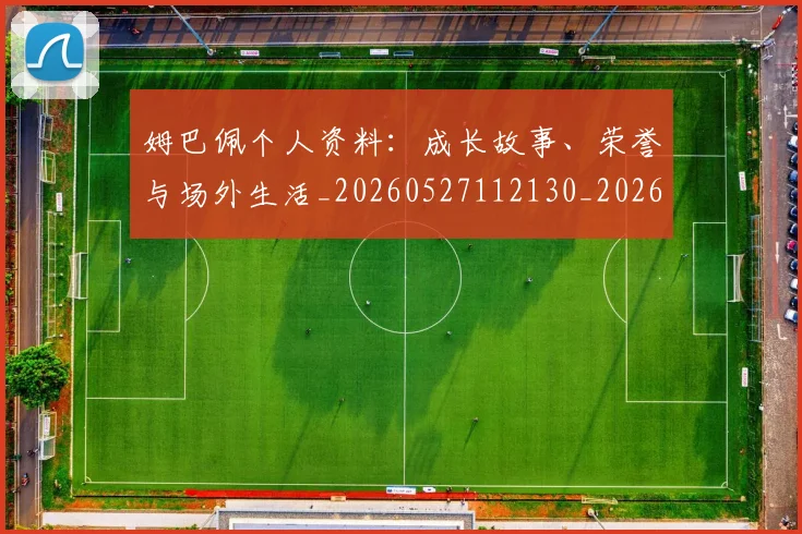 姆巴佩个人资料:成长故事、荣誉与场外生活_20260527112130_20260703231335_20260720184946