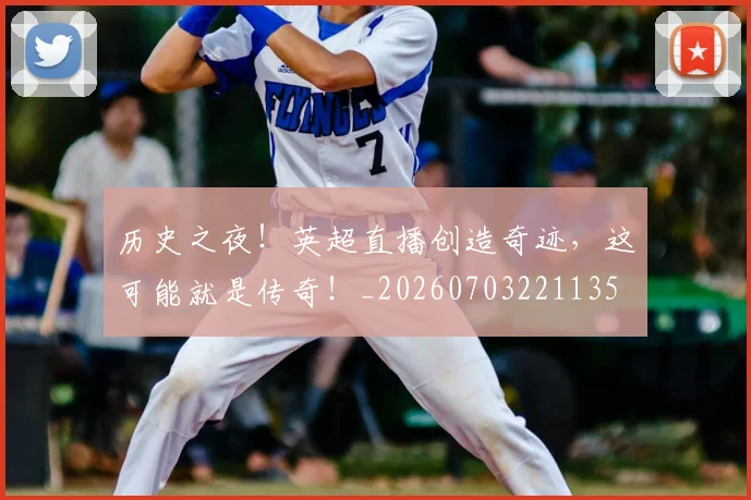 历史之夜！英超直播创造奇迹，这可能就是传奇！_20260703221135