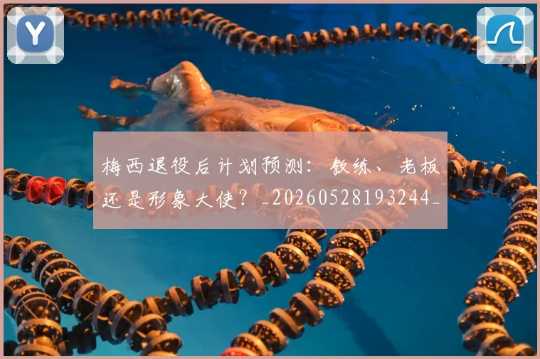梅西退役后计划预测：教练、老板还是形象大使？_20260528193244_20260710002621