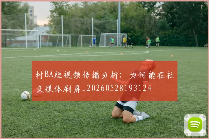 村BA短视频传播分析:为何能在社交媒体刷屏_20260528193124