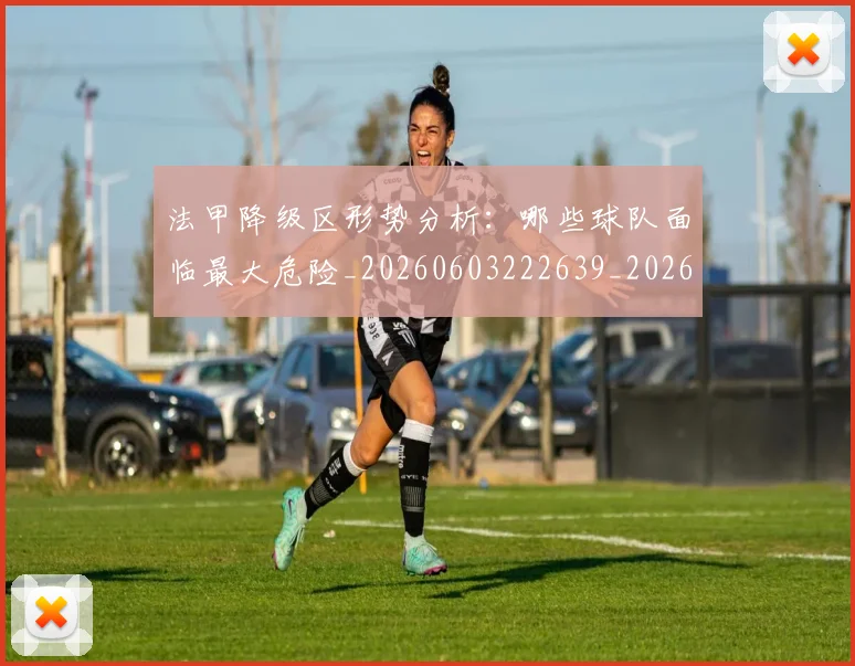 法甲降级区形势分析:哪些球队面临最大危险_20260603222639_20260707154108