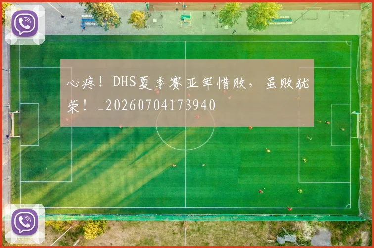 心疼！DHS夏季赛亚军惜败，虽败犹荣！_20260704173940