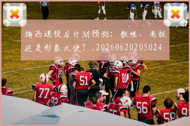 梅西退役后计划预测：教练、老板还是形象大使？_20260620205024