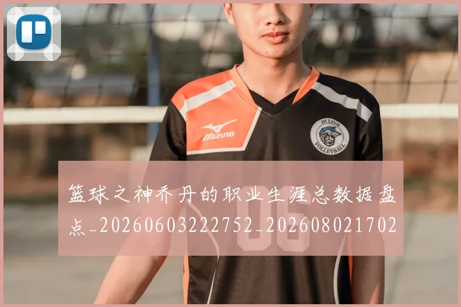篮球之神乔丹的职业生涯总数据盘点_20260603222752_20260802170256