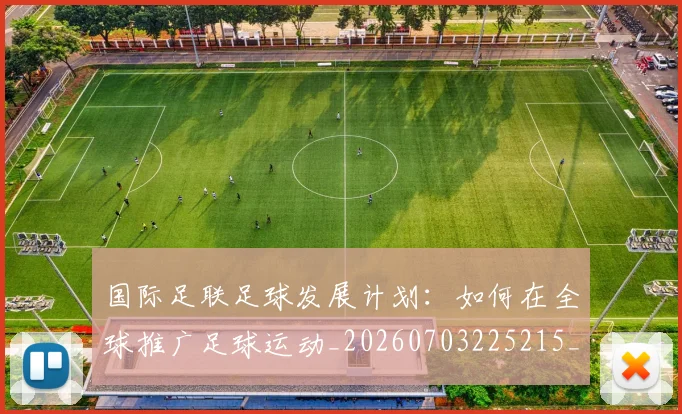 国际足联足球发展计划：如何在全球推广足球运动_20260703225215_20260719170901