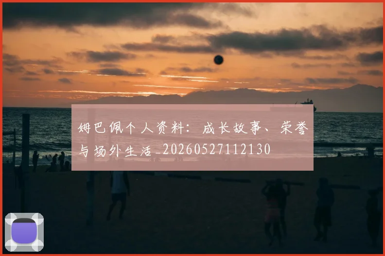 姆巴佩个人资料：成长故事、荣誉与场外生活_20260527112130