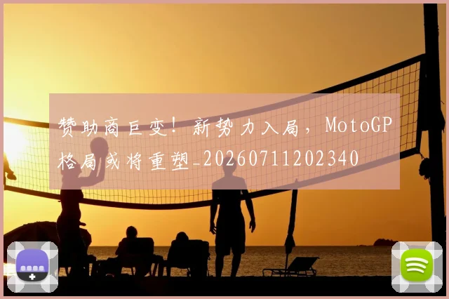 赞助商巨变！新势力入局，MotoGP格局或将重塑_20260711202340