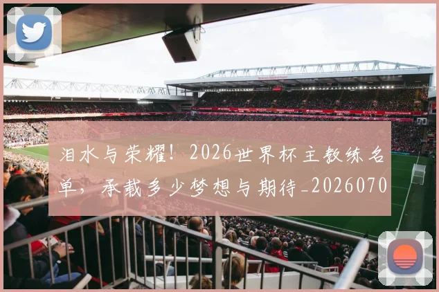 泪水与荣耀！2026世界杯主教练名单，承载多少梦想与期待_20260707154233