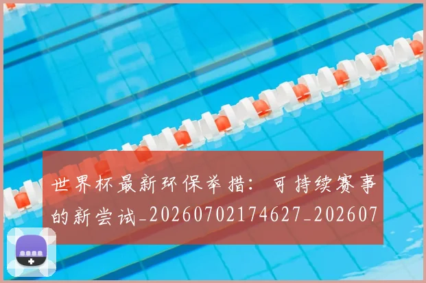 世界杯最新环保举措：可持续赛事的新尝试_20260702174627_20260715192142