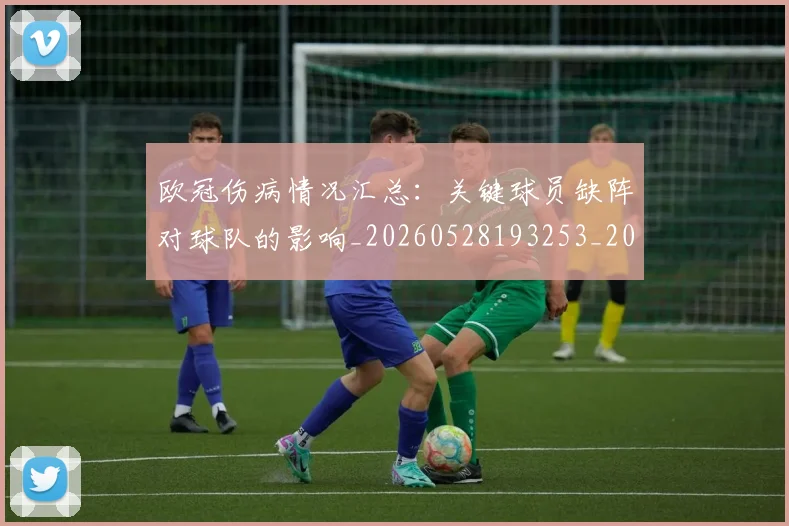 欧冠伤病情况汇总:关键球员缺阵对球队的影响_20260528193253_20260707150249_20260801180029