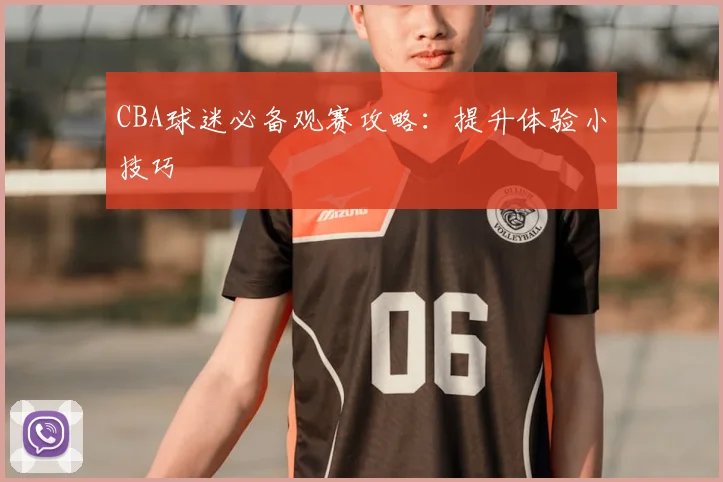 CBA球迷必备观赛攻略：提升体验小技巧
