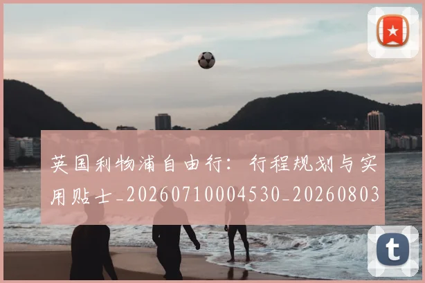 英国利物浦自由行:行程规划与实用贴士_20260710004530_20260803144350
