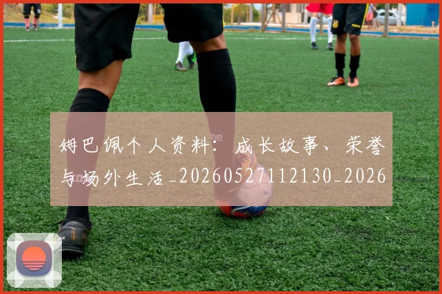 姆巴佩个人资料:成长故事、荣誉与场外生活_20260527112130_20260703231335_20260720184946