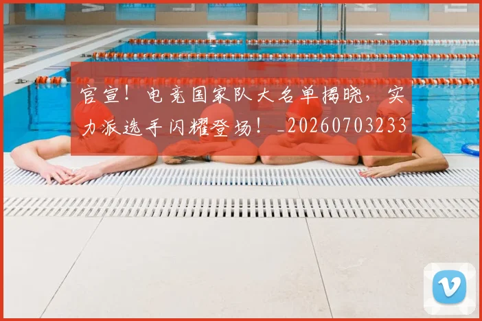 官宣!电竞国家队大名单揭晓,实力派选手闪耀登场!_20260703233542