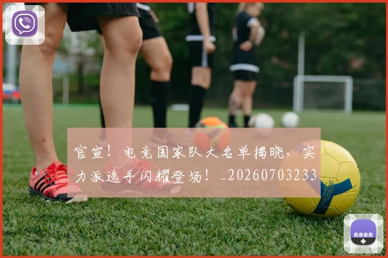 官宣！电竞国家队大名单揭晓，实力派选手闪耀登场！_20260703233542