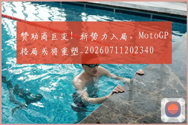 赞助商巨变！新势力入局，MotoGP格局或将重塑_20260711202340
