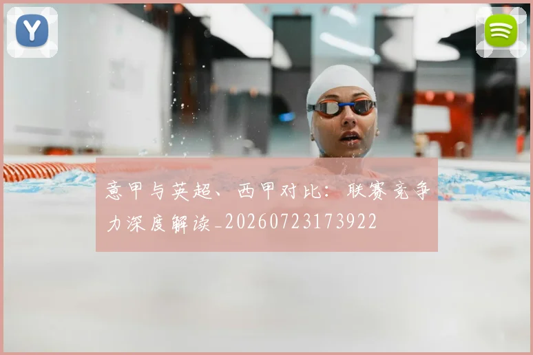 意甲与英超、西甲对比:联赛竞争力深度解读_20260723173922
