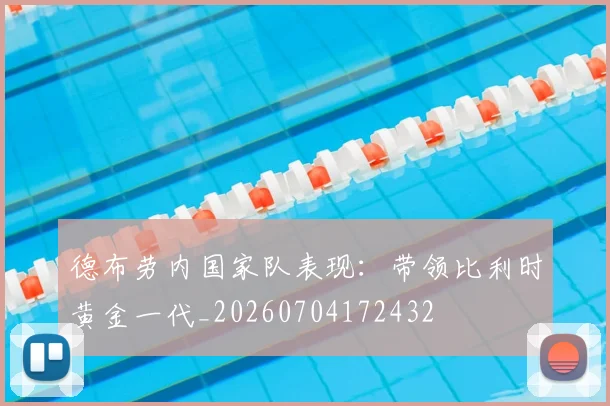 德布劳内国家队表现:带领比利时黄金一代_20260704172432