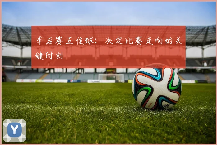 季后赛五佳球:决定比赛走向的关键时刻