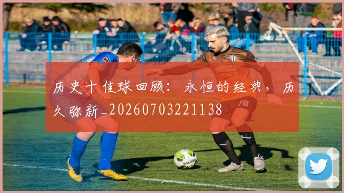 历史十佳球回顾:永恒的经典,历久弥新_20260703221138