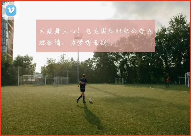 太鼓舞人心！电竞国际组织公告点燃激情，为梦想而战！