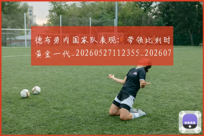 德布劳内国家队表现:带领比利时黄金一代_20260527112355_20260704172433