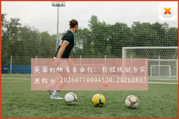 英国利物浦自由行：行程规划与实用贴士_20260710004530_20260803144350