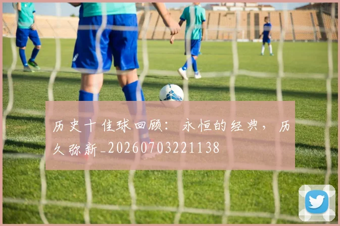 历史十佳球回顾：永恒的经典，历久弥新_20260703221138