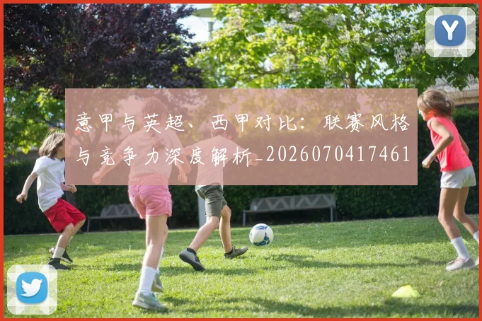 意甲与英超、西甲对比：联赛风格与竞争力深度解析_20260704174614