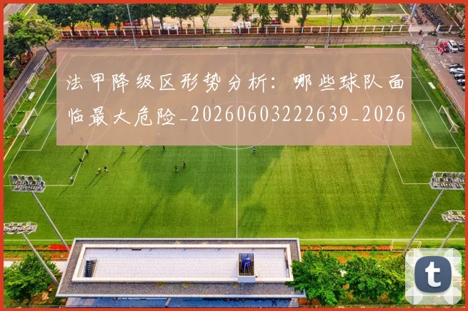 法甲降级区形势分析：哪些球队面临最大危险_20260603222639_20260707154108
