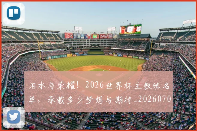 泪水与荣耀！2026世界杯主教练名单，承载多少梦想与期待_20260707154233