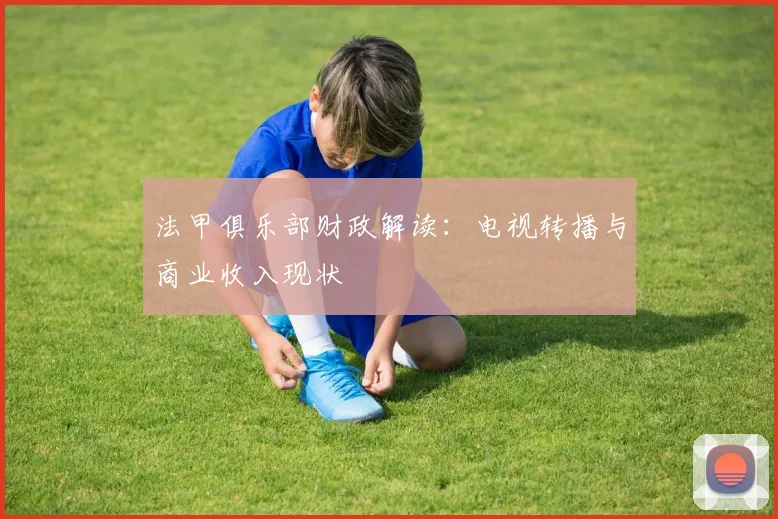 法甲俱乐部财政解读:电视转播与商业收入现状