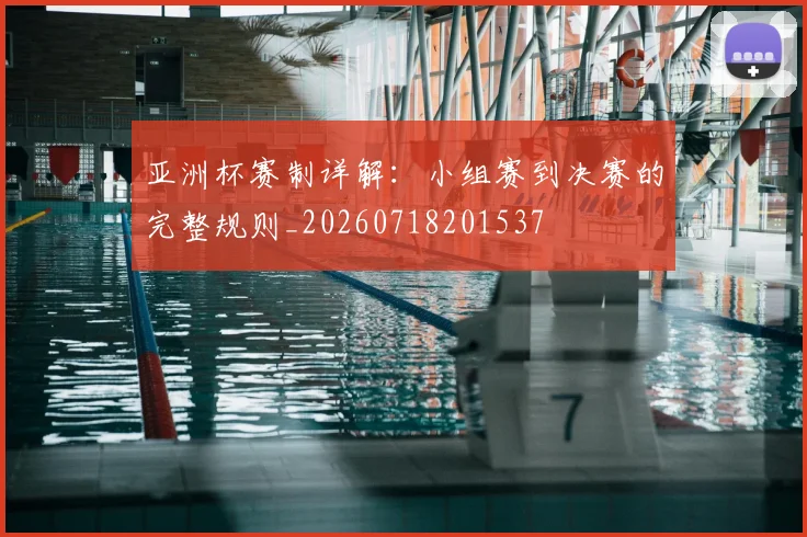 亚洲杯赛制详解:小组赛到决赛的完整规则_20260718201537