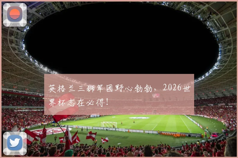 英格兰三狮军团野心勃勃，2026世界杯志在必得！