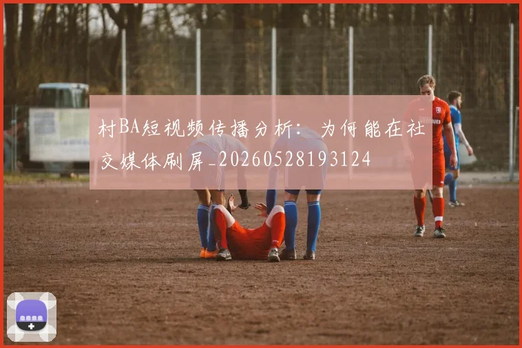 村BA短视频传播分析:为何能在社交媒体刷屏_20260528193124