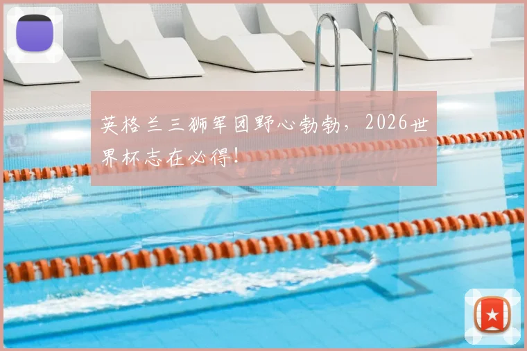 英格兰三狮军团野心勃勃,2026世界杯志在必得!