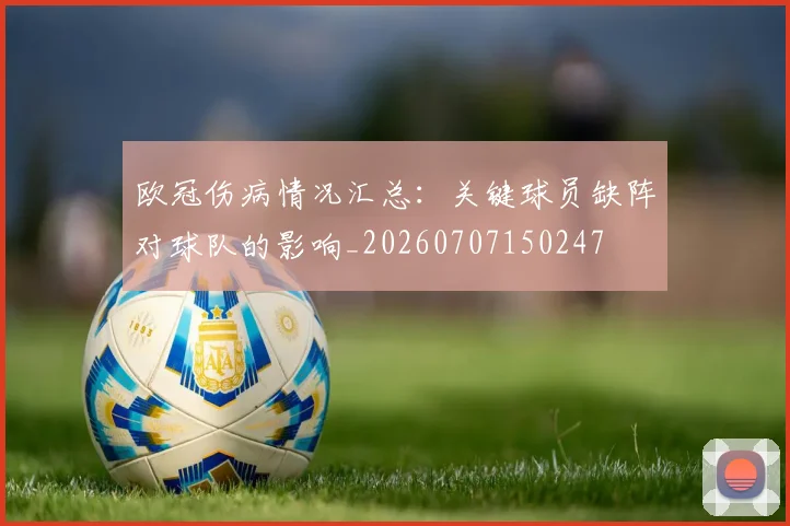 欧冠伤病情况汇总：关键球员缺阵对球队的影响_20260707150247