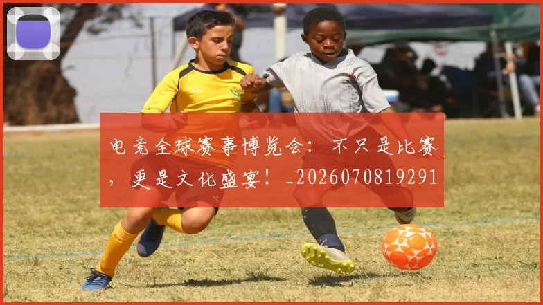 电竞全球赛事博览会:不只是比赛,更是文化盛宴!_20260708192910